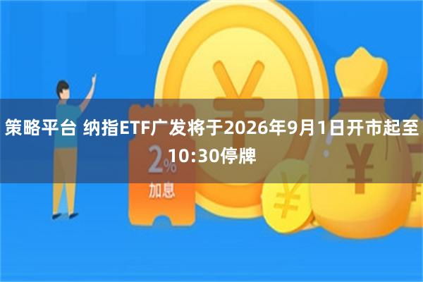 策略平台 纳指ETF广发将于2026年9月1日开市起至10:30停牌