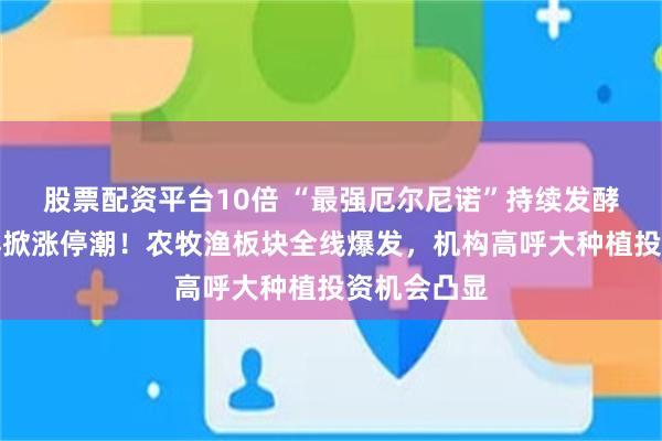 股票配资平台10倍 “最强厄尔尼诺”持续发酵，种植链再掀涨停潮！农牧渔板块全线爆发，机构高呼大种植投资机会凸显