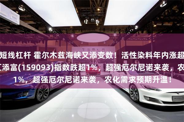 短线杠杆 霍尔木兹海峡又添变数！活性染料年内涨超80%，化工ETF汇添富(159093)指数跌超1%，超强厄尔尼诺来袭，农化需求预期升温！