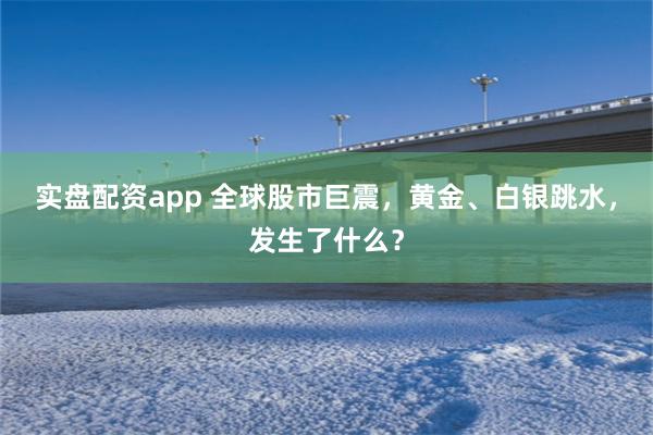 实盘配资app 全球股市巨震，黄金、白银跳水，发生了什么？