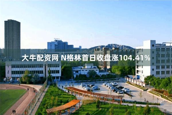 大牛配资网 N格林首日收盘涨104.41%