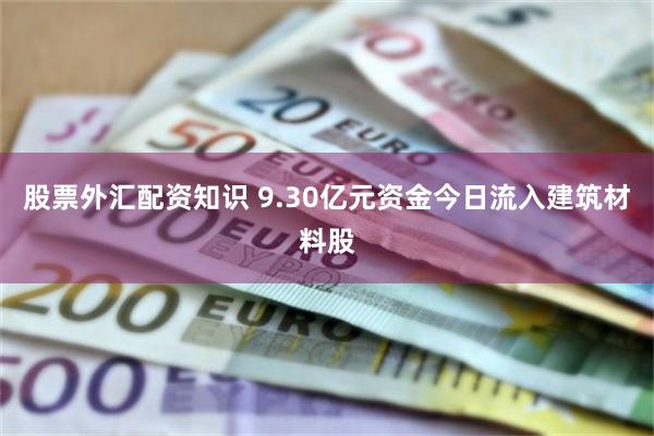 股票外汇配资知识 9.30亿元资金今日流入建筑材料股