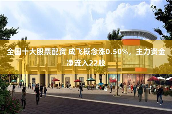 全国十大股票配资 成飞概念涨0.50%，主力资金净流入22股