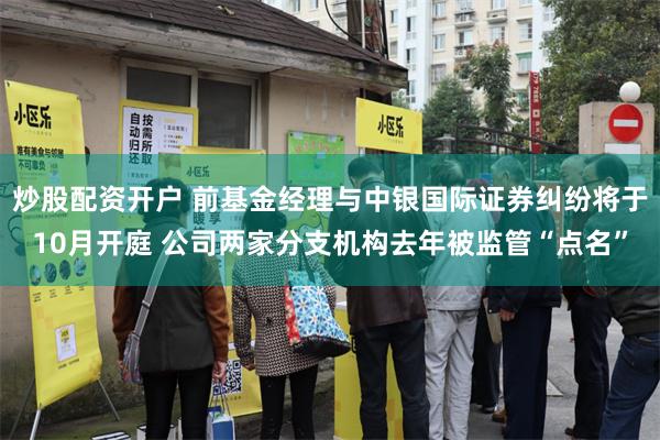 炒股配资开户 前基金经理与中银国际证券纠纷将于10月开庭 公司两家分支机构去年被监管“点名”