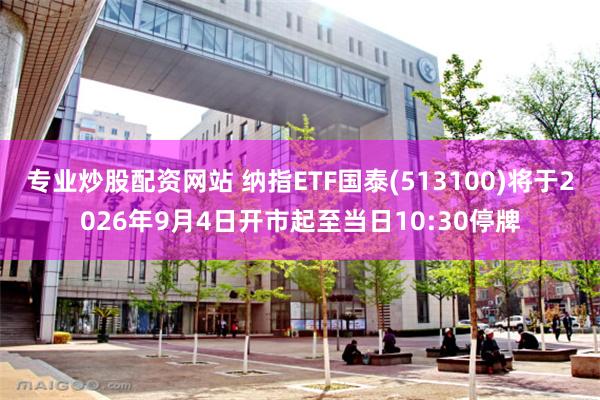 专业炒股配资网站 纳指ETF国泰(513100)将于2026年9月4日开市起至当日10:30停牌