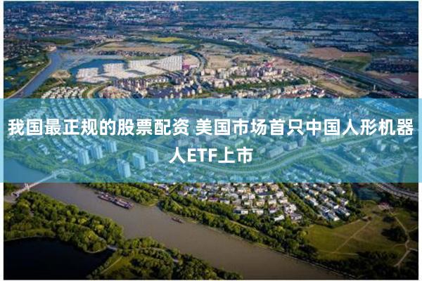 我国最正规的股票配资 美国市场首只中国人形机器人ETF上市