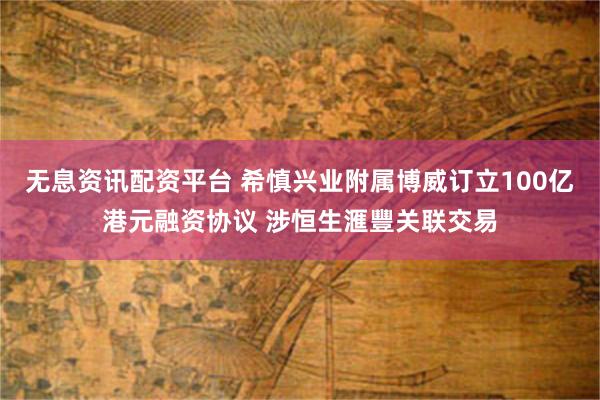 无息资讯配资平台 希慎兴业附属博威订立100亿港元融资协议 涉恒生滙豐关联交易