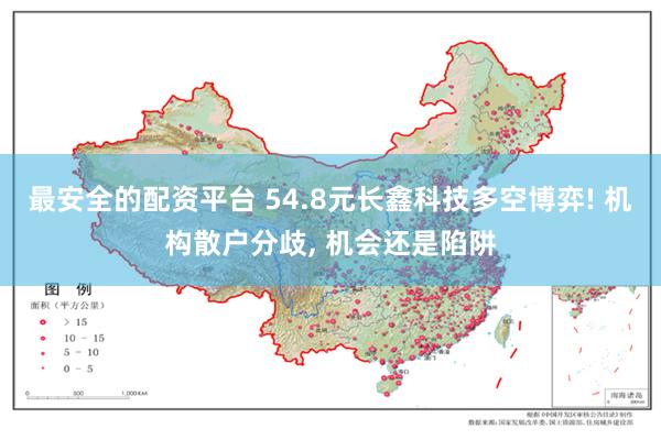 最安全的配资平台 54.8元长鑫科技多空博弈! 机构散户分歧, 机会还是陷阱