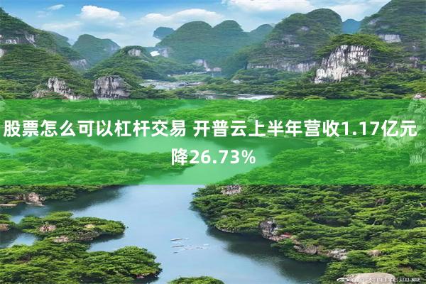 股票怎么可以杠杆交易 开普云上半年营收1.17亿元 降26.73%