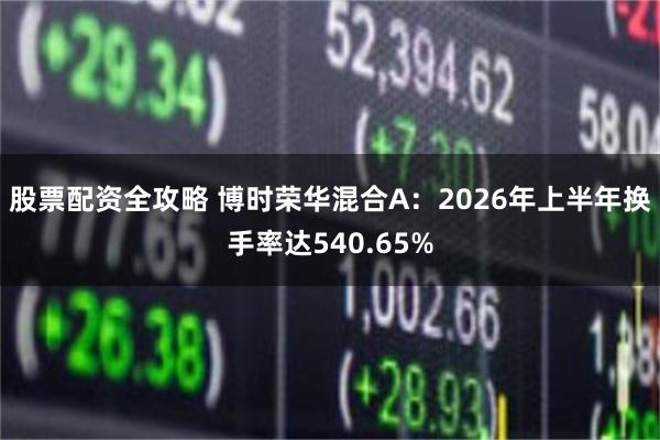 股票配资全攻略 博时荣华混合A：2026年上半年换手率达540.65%