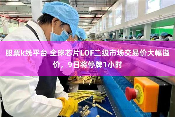 股票k线平台 全球芯片LOF二级市场交易价大幅溢价，9日将停牌1小时