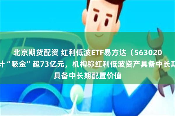 北京期货配资 红利低波ETF易方达（563020）年内合计“吸金”超73亿元，机构称红利低波资产具备中长期配置价值