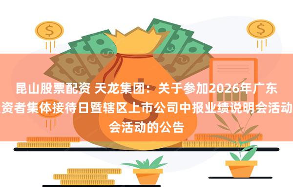 昆山股票配资 天龙集团：关于参加2026年广东辖区投资者集体接待日暨辖区上市公司中报业绩说明会活动的公告
