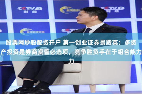 股票网炒股配资开户 第一创业证券景殿英：多资产投资是券商资管必选项，竞争胜负手在于组合能力