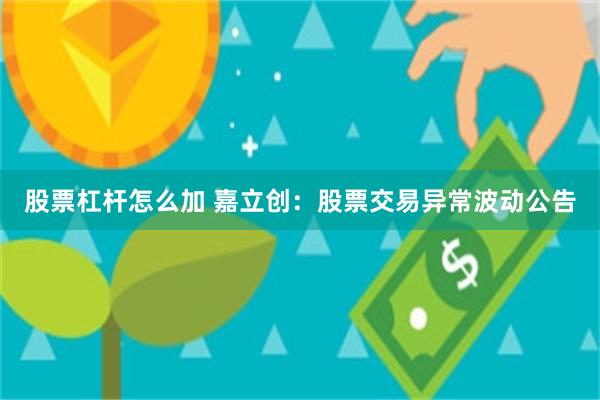 股票杠杆怎么加 嘉立创：股票交易异常波动公告