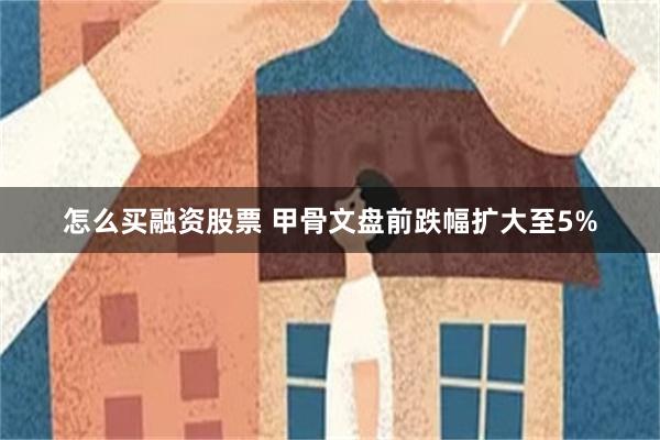 怎么买融资股票 甲骨文盘前跌幅扩大至5%