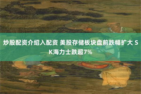 炒股配资介绍入配资 美股存储板块盘前跌幅扩大 SK海力士跌超7%