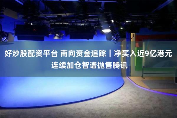 好炒股配资平台 南向资金追踪｜净买入近9亿港元 连续加仓智谱抛售腾讯