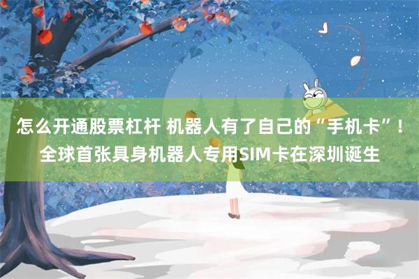 怎么开通股票杠杆 机器人有了自己的“手机卡”！全球首张具身机器人专用SIM卡在深圳诞生