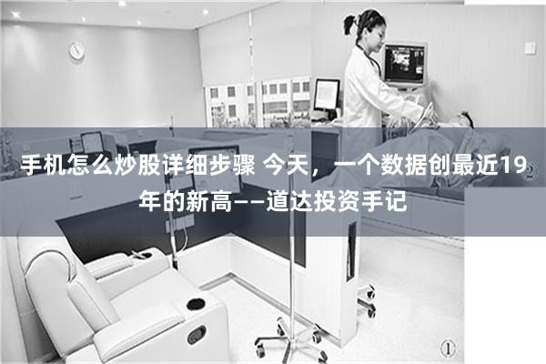 手机怎么炒股详细步骤 今天，一个数据创最近19年的新高——道达投资手记