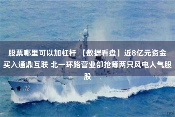 股票哪里可以加杠杆 【数据看盘】近8亿元资金买入通鼎互联 北一环路营业部抢筹两只风电人气股