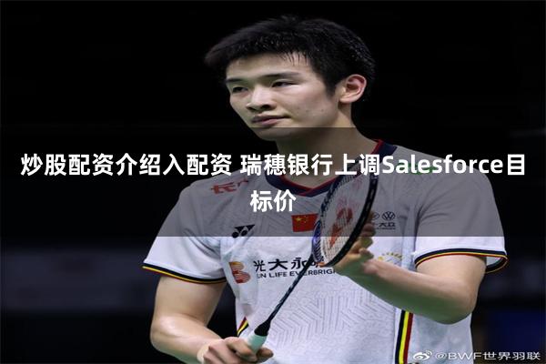 炒股配资介绍入配资 瑞穗银行上调Salesforce目标价