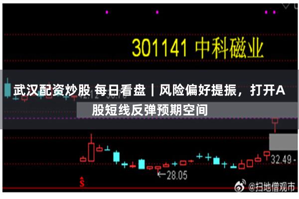 武汉配资炒股 每日看盘｜风险偏好提振，打开A股短线反弹预期空间