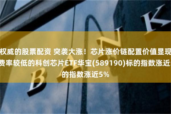 权威的股票配资 突袭大涨！芯片涨价链配置价值显现，费率较低的科创芯片ETF华宝(589190)标的指数涨近5%
