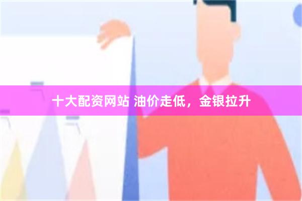 十大配资网站 油价走低，金银拉升