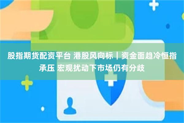 股指期货配资平台 港股风向标｜资金面趋冷恒指承压 宏观扰动下市场仍有分歧