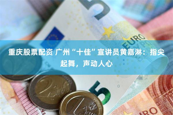 重庆股票配资 广州“十佳”宣讲员黄嘉淋：指尖起舞，声动人心