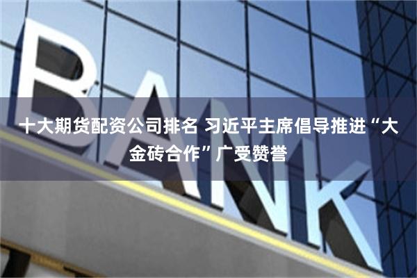 十大期货配资公司排名 习近平主席倡导推进“大金砖合作”广受赞誉