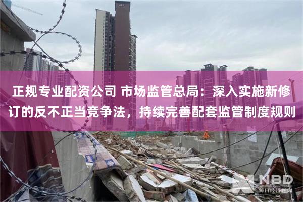 正规专业配资公司 市场监管总局：深入实施新修订的反不正当竞争法，持续完善配套监管制度规则