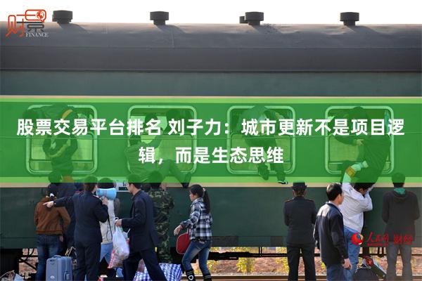 股票交易平台排名 刘子力：城市更新不是项目逻辑，而是生态思维
