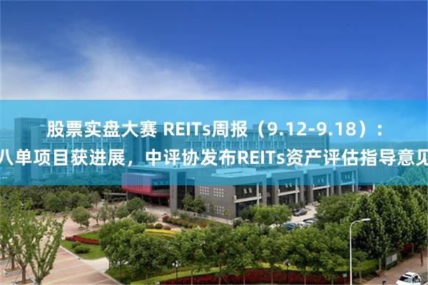 股票实盘大赛 REITs周报（9.12-9.18）：八单项目获进展，中评协发布REITs资产评估指导意见