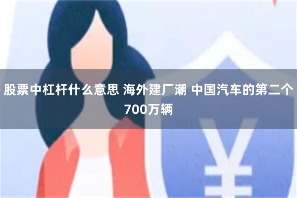 股票中杠杆什么意思 海外建厂潮 中国汽车的第二个700万辆