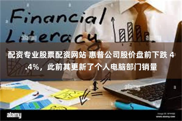 配资专业股票配资网站 惠普公司股价盘前下跌 4.4%，此前其更新了个人电脑部门销量