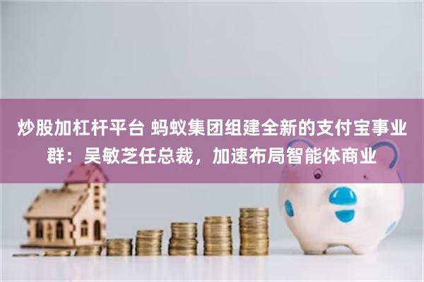 炒股加杠杆平台 蚂蚁集团组建全新的支付宝事业群：吴敏芝任总裁，加速布局智能体商业