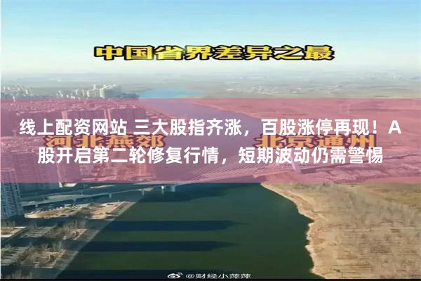 线上配资网站 三大股指齐涨，百股涨停再现！A股开启第二轮修复行情，短期波动仍需警惕