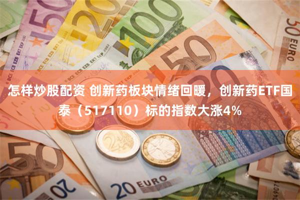 怎样炒股配资 创新药板块情绪回暖，创新药ETF国泰（517110）标的指数大涨4%