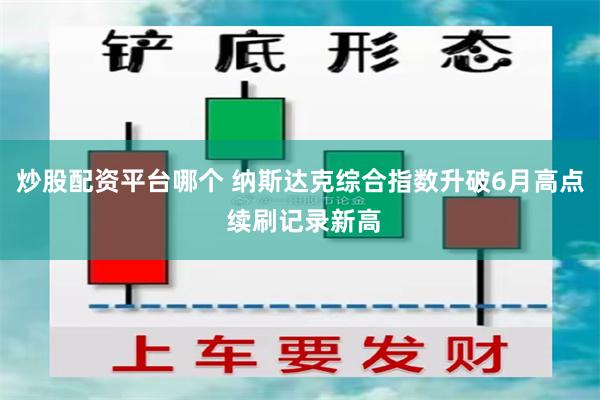 炒股配资平台哪个 纳斯达克综合指数升破6月高点 续刷记录新高