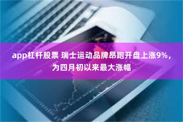app杠杆股票 瑞士运动品牌昂跑开盘上涨9%，为四月初以来最大涨幅