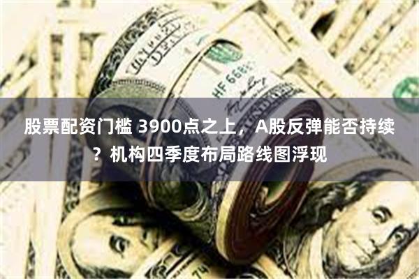股票配资门槛 3900点之上，A股反弹能否持续？机构四季度布局路线图浮现