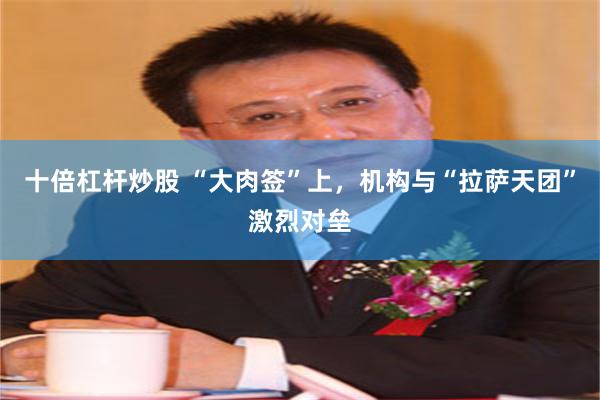 十倍杠杆炒股 “大肉签”上，机构与“拉萨天团”激烈对垒