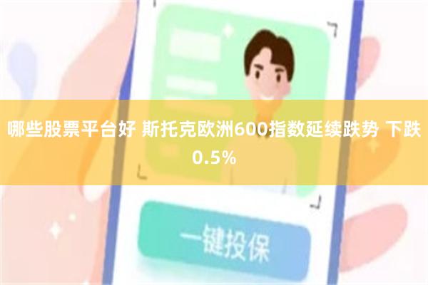 哪些股票平台好 斯托克欧洲600指数延续跌势 下跌0.5%