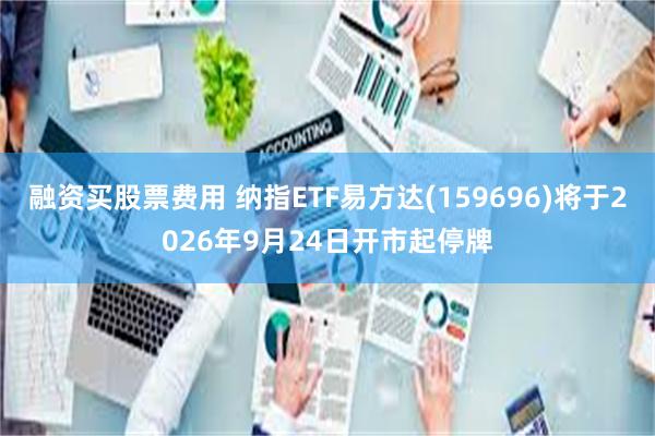 融资买股票费用 纳指ETF易方达(159696)将于2026年9月24日开市起停牌