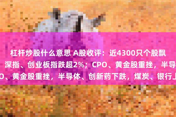 杠杆炒股什么意思 A股收评：近4300只个股飘绿，三大指数集体收跌，深指、创业板指跌超2%；CPO、黄金股重挫，半导体、创新药下跌，煤炭、银行上涨