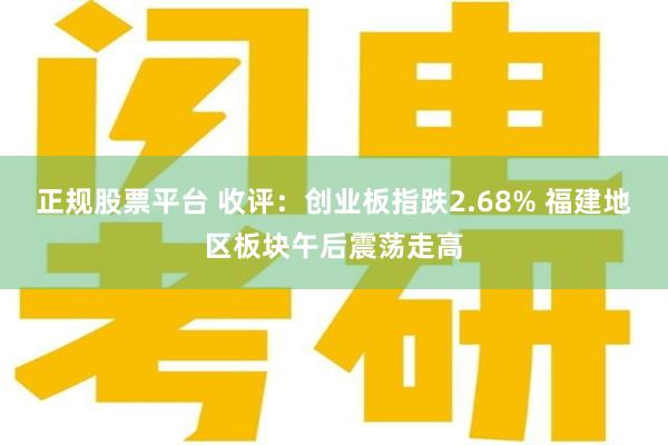 正规股票平台 收评：创业板指跌2.68% 福建地区板块午后震荡走高