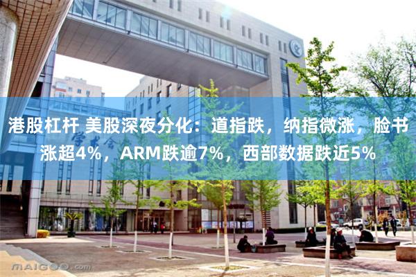 港股杠杆 美股深夜分化：道指跌，纳指微涨，脸书涨超4%，ARM跌逾7%，西部数据跌近5%