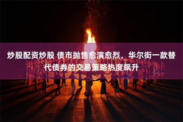 炒股配资炒股 债市抛售愈演愈烈，华尔街一款替代债券的交易策略热度飙升